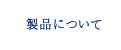 製品について