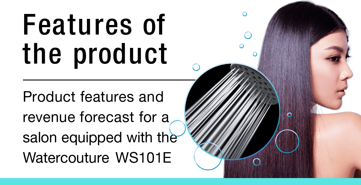 Features of the product　Product features and revenue forecast for a salon equipped with the Watercouture Soda Shower 