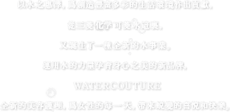 以水之惠泽，为创造丰富多彩的生活环境作出贡献，从三菱化学可菱水这里，又诞生了一种全新的水事业。运用水的力量孕育身心之美的新品牌，WATERCOUTURE全新的美容护理，为女性的每一天，带来蜕变的喜悦和快乐。